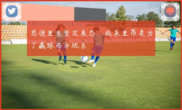 恩德里克坚定表态：我来里昂是为了赢球而非玩乐