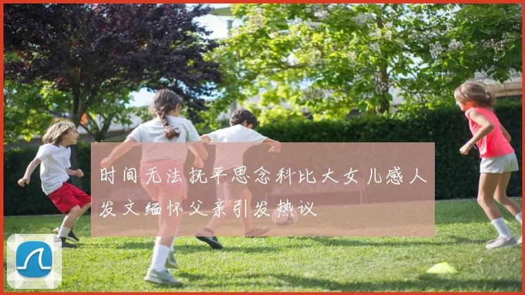 时间无法抚平思念科比大女儿感人发文缅怀父亲引发热议