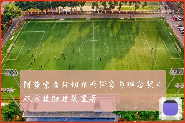 阿隆索看好切尔西阵容与理念契合双方接触进展显著