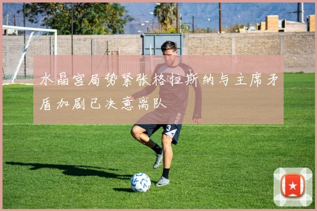 水晶宫局势紧张格拉斯纳与主席矛盾加剧已决意离队