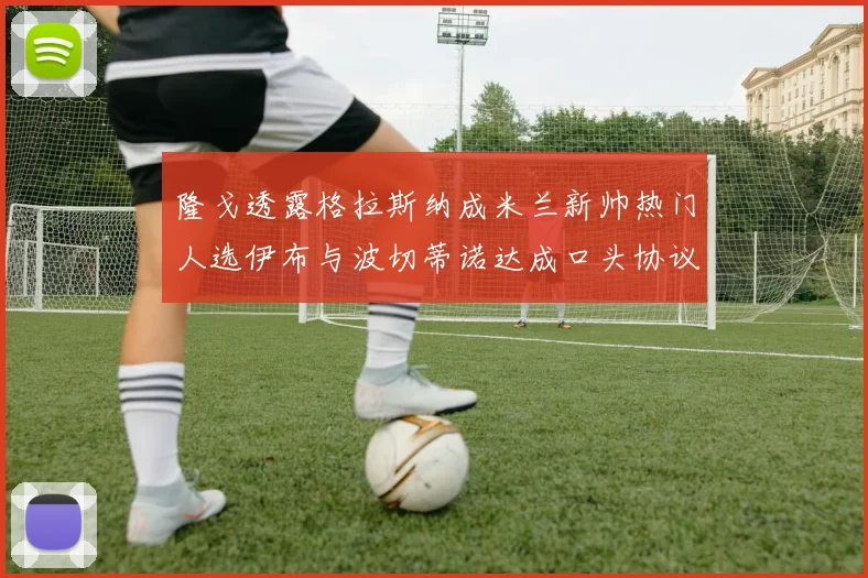 隆戈透露格拉斯纳成米兰新帅热门人选伊布与波切蒂诺达成口头协议