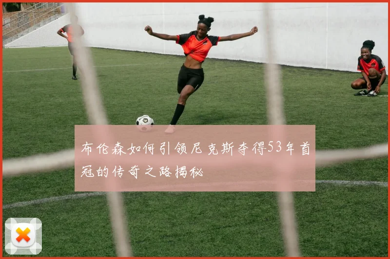 布伦森如何引领尼克斯夺得53年首冠的传奇之路揭秘