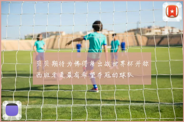 贝贝期待为佛得角出战世界杯并称西班牙是最有希望夺冠的球队