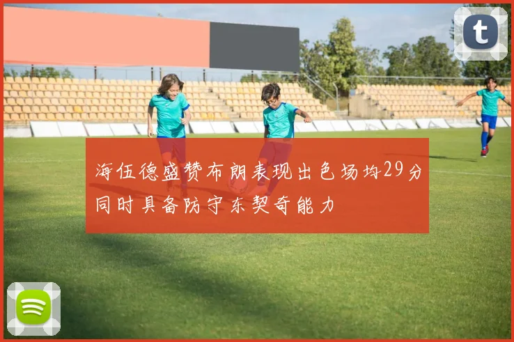海伍德盛赞布朗表现出色场均29分同时具备防守东契奇能力
