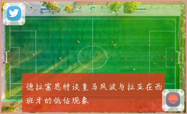 德拉富恩特谈皇马风波与拉亚在西班牙的低估现象