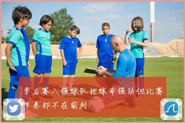 季后赛八强球队控球率强劲但比赛节奏却不在前列