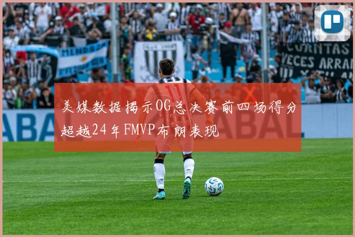美媒数据揭示OG总决赛前四场得分超越24年FMVP布朗表现