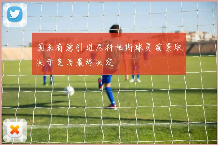 国米有意引进尼科帕斯球员前景取决于皇马最终决定