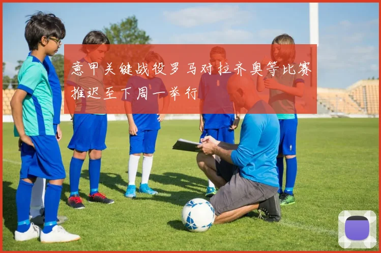 意甲关键战役罗马对拉齐奥等比赛推迟至下周一举行