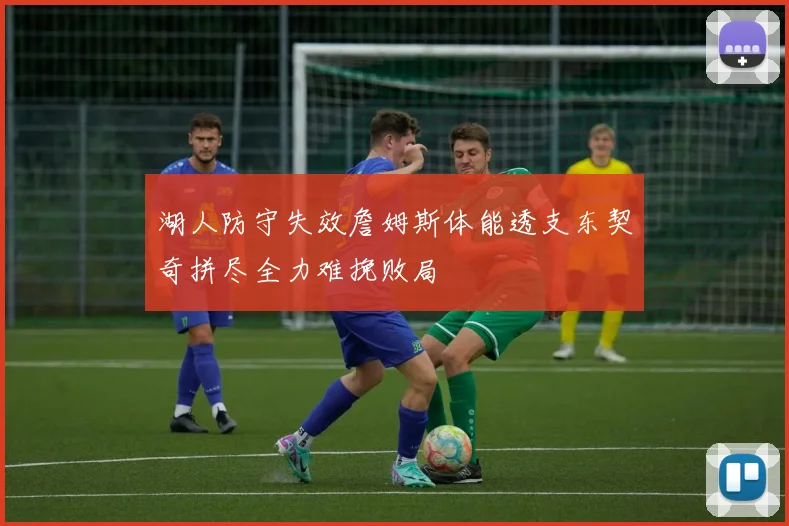 湖人防守失效詹姆斯体能透支东契奇拼尽全力难挽败局